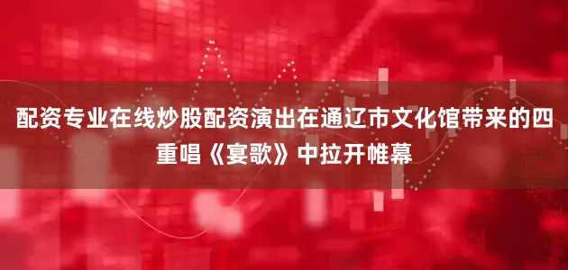 配资专业在线炒股配资演出在通辽市文化馆带来的四重唱《宴歌》中拉开帷幕