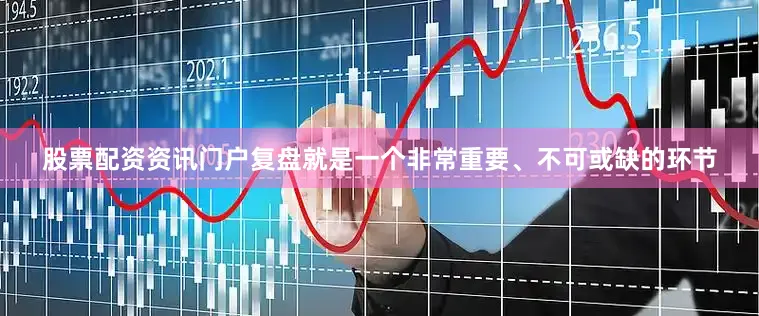 股票配资资讯门户复盘就是一个非常重要、不可或缺的环节