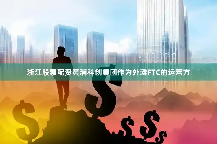 浙江股票配资黄浦科创集团作为外滩FTC的运营方