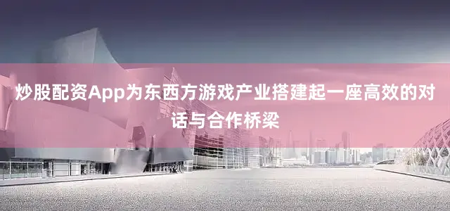 炒股配资App为东西方游戏产业搭建起一座高效的对话与合作桥梁