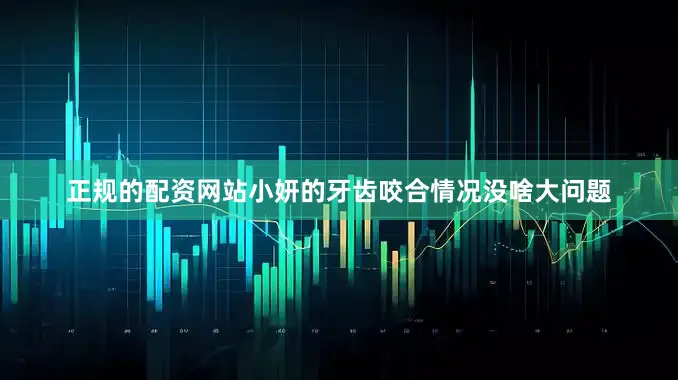 正规的配资网站小妍的牙齿咬合情况没啥大问题