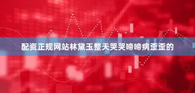配资正规网站林黛玉整天哭哭啼啼病歪歪的