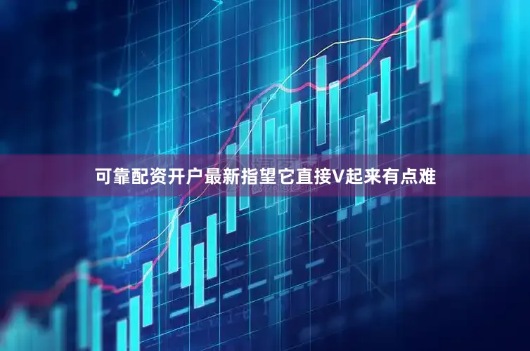 可靠配资开户最新指望它直接V起来有点难