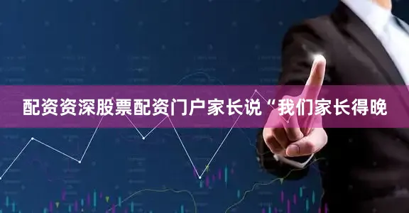 配资资深股票配资门户家长说“我们家长得晚