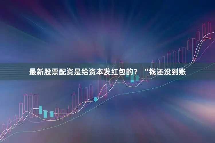 最新股票配资是给资本发红包的？ “钱还没到账