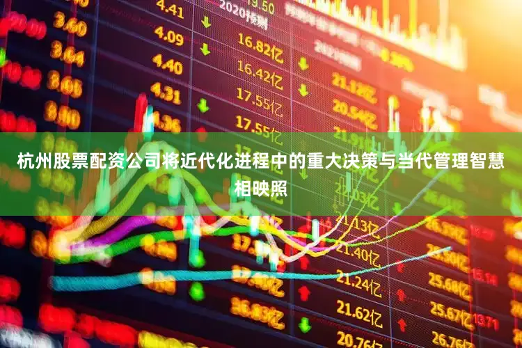 杭州股票配资公司将近代化进程中的重大决策与当代管理智慧相映照