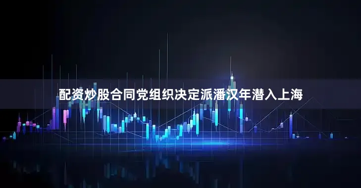配资炒股合同党组织决定派潘汉年潜入上海