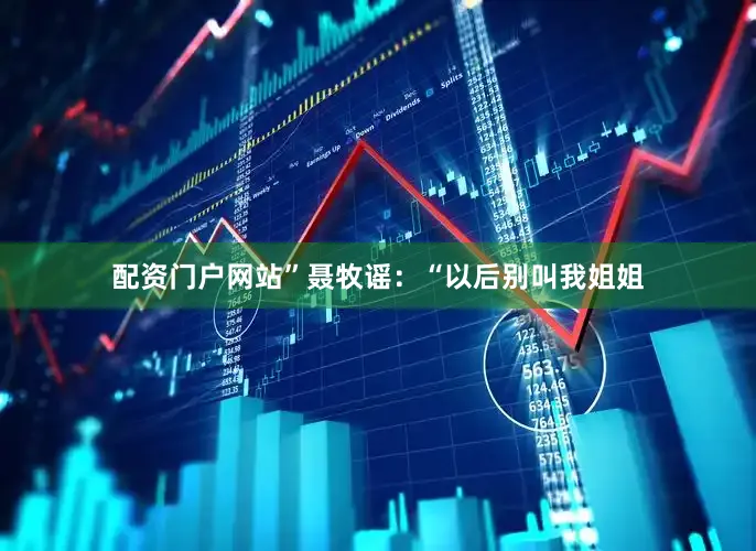 配资门户网站”聂牧谣:“以后别叫我姐姐