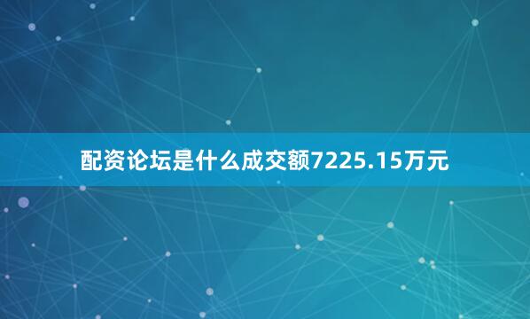 配资论坛是什么成交额7225.15万元