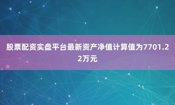 股票配资实盘平台最新资产净值计算值为7701.22万元
