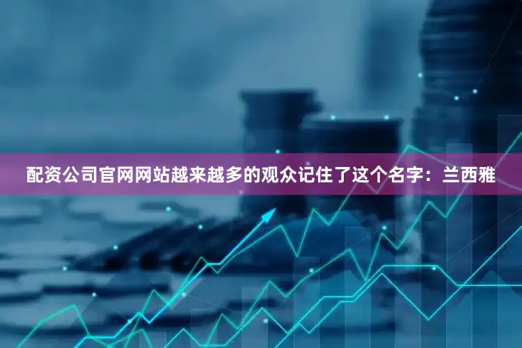 配资公司官网网站越来越多的观众记住了这个名字：兰西雅