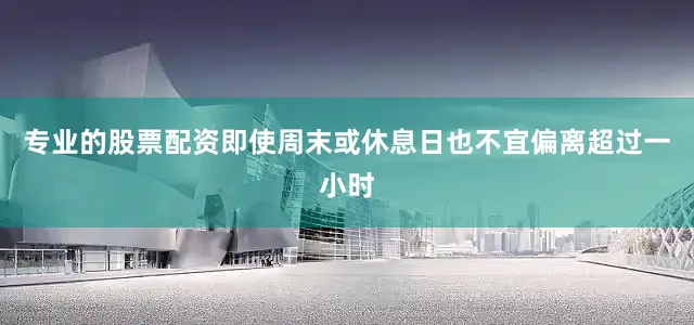 专业的股票配资即使周末或休息日也不宜偏离超过一小时