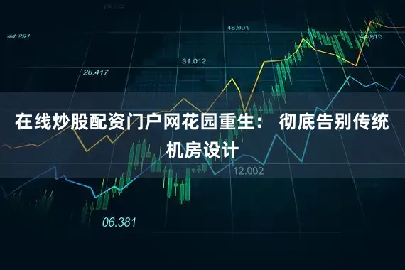 在线炒股配资门户网花园重生： 彻底告别传统机房设计