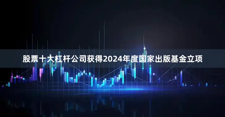 股票十大杠杆公司获得2024年度国家出版基金立项