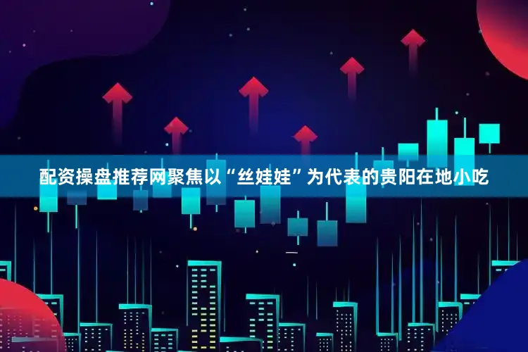 配资操盘推荐网聚焦以“丝娃娃”为代表的贵阳在地小吃