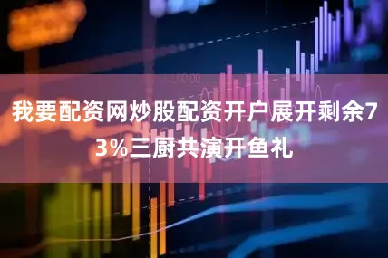 我要配资网炒股配资开户展开剩余73%三厨共演开鱼礼