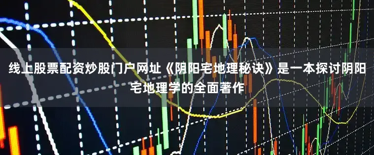 线上股票配资炒股门户网址《阴阳宅地理秘诀》是一本探讨阴阳宅地理学的全面著作