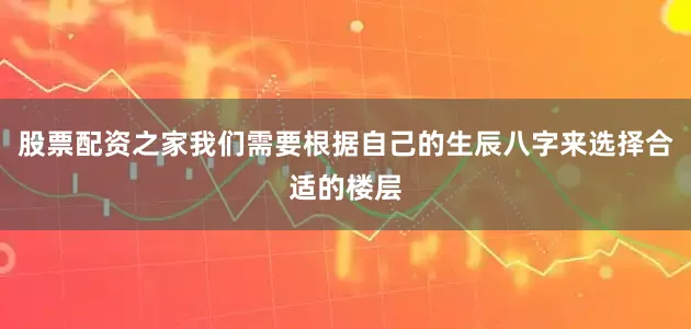 股票配资之家我们需要根据自己的生辰八字来选择合适的楼层