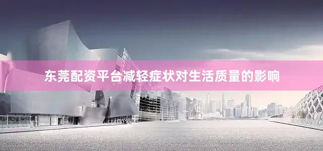 东莞配资平台减轻症状对生活质量的影响