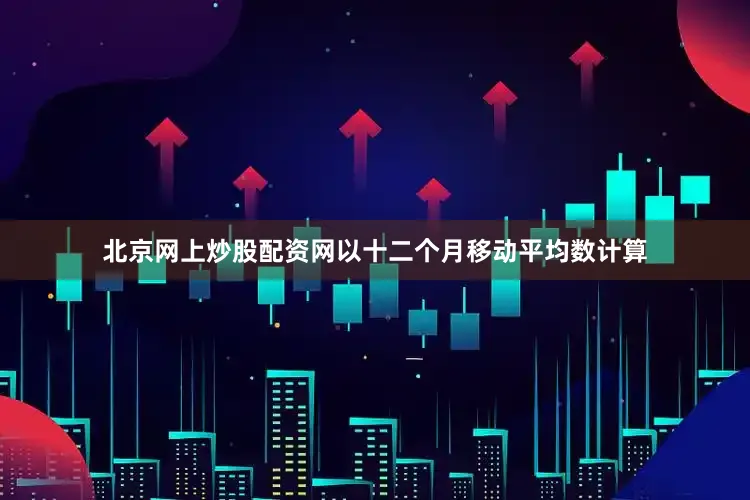 北京网上炒股配资网以十二个月移动平均数计算