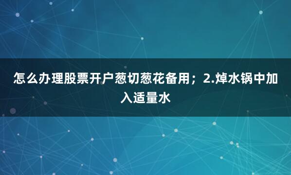 怎么办理股票开户葱切葱花备用；2.焯水锅中加入适量水