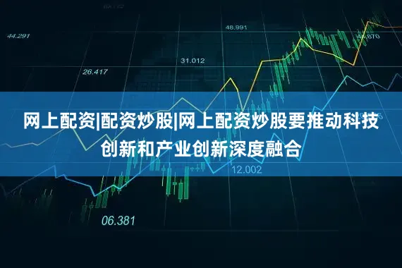网上配资|配资炒股|网上配资炒股要推动科技创新和产业创新深度融合