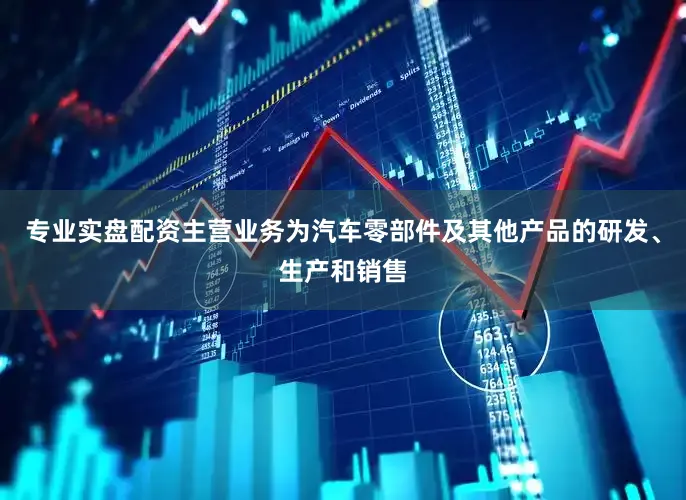 专业实盘配资主营业务为汽车零部件及其他产品的研发、生产和销售