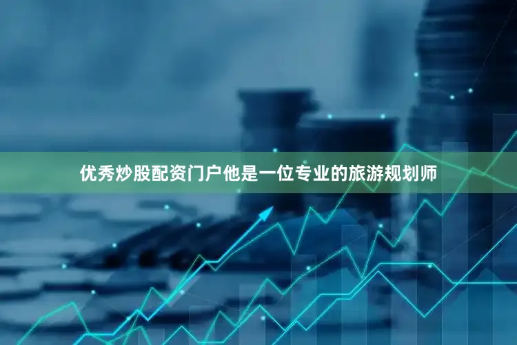 优秀炒股配资门户他是一位专业的旅游规划师