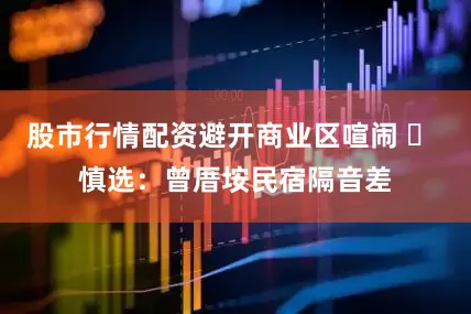 股市行情配资避开商业区喧闹 ❌ 慎选：曾厝垵民宿隔音差