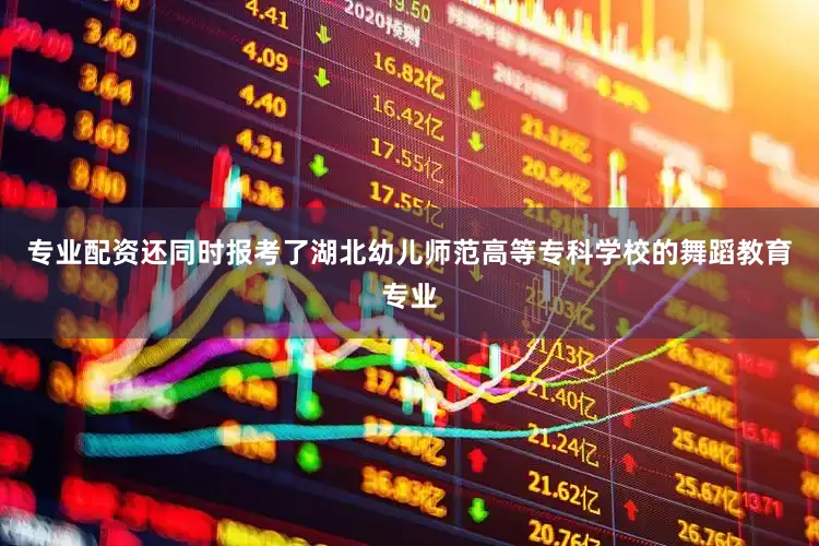 专业配资还同时报考了湖北幼儿师范高等专科学校的舞蹈教育专业