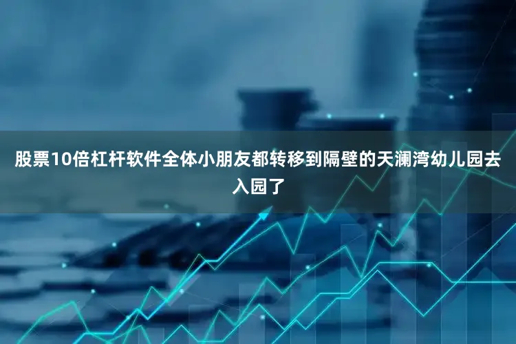股票10倍杠杆软件全体小朋友都转移到隔壁的天澜湾幼儿园去入园了
