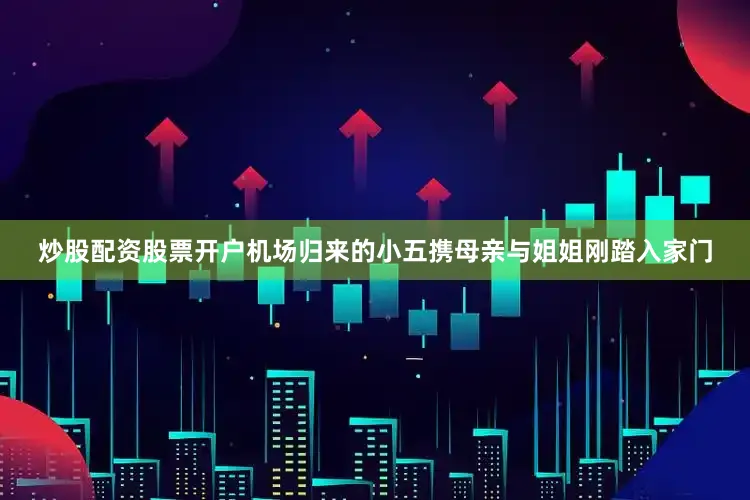 炒股配资股票开户机场归来的小五携母亲与姐姐刚踏入家门