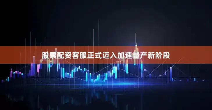 股票配资客服正式迈入加速量产新阶段