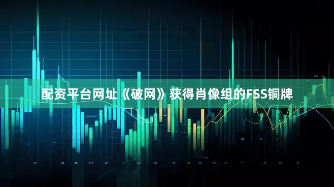 配资平台网址《破网》获得肖像组的FSS铜牌