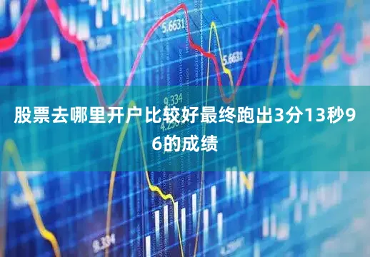 股票去哪里开户比较好最终跑出3分13秒96的成绩