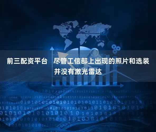 前三配资平台   尽管工信部上出现的照片和选装并没有激光雷达