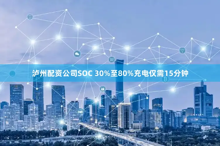 泸州配资公司SOC 30%至80%充电仅需15分钟