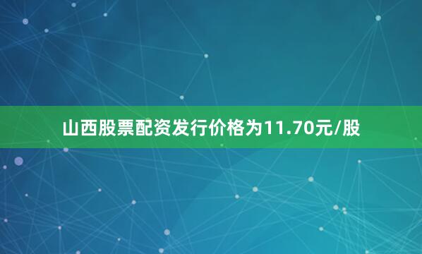 山西股票配资发行价格为11.70元/股