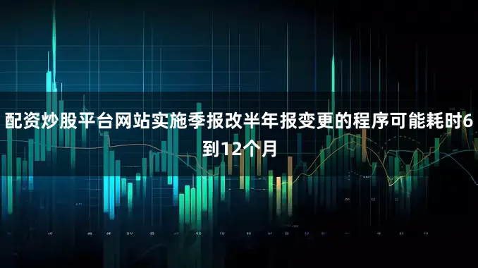 配资炒股平台网站实施季报改半年报变更的程序可能耗时6到12个月