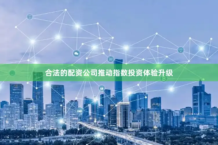 合法的配资公司推动指数投资体验升级