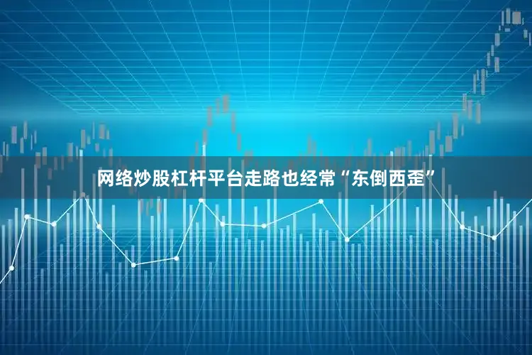 网络炒股杠杆平台走路也经常“东倒西歪”