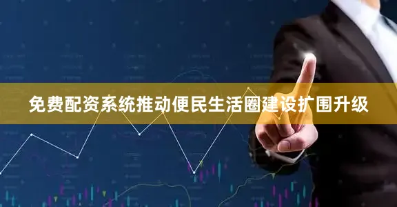 免费配资系统推动便民生活圈建设扩围升级