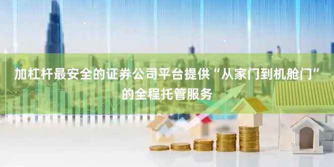 加杠杆最安全的证券公司平台提供“从家门到机舱门”的全程托管服务