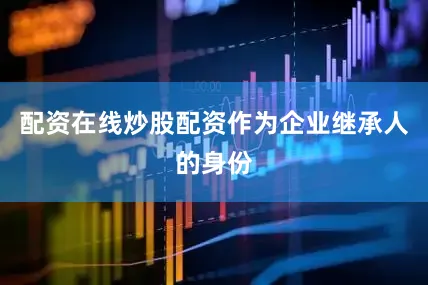 配资在线炒股配资作为企业继承人的身份