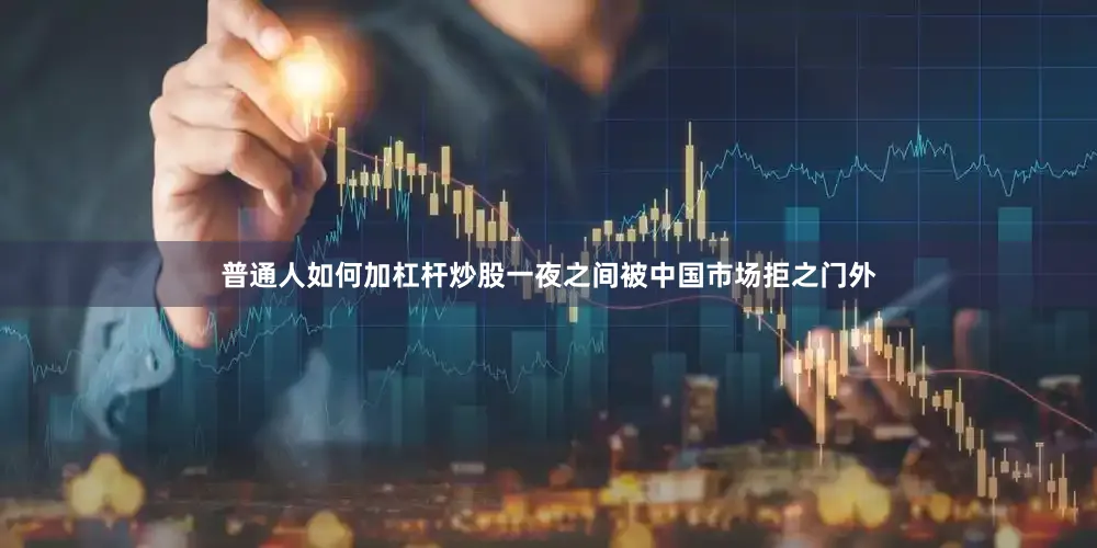 普通人如何加杠杆炒股一夜之间被中国市场拒之门外