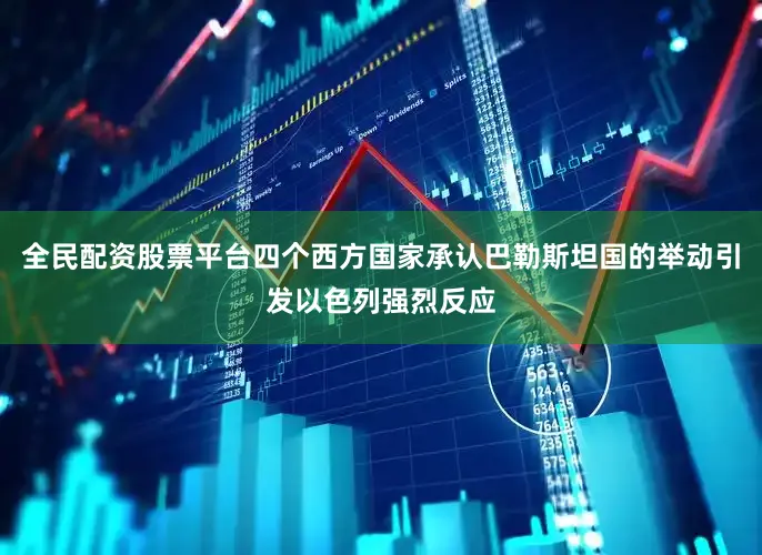 全民配资股票平台四个西方国家承认巴勒斯坦国的举动引发以色列强烈反应