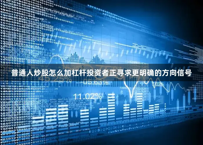 普通人炒股怎么加杠杆投资者正寻求更明确的方向信号