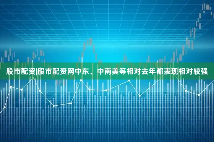 股市配资|股市配资网中东、中南美等相对去年都表现相对较强