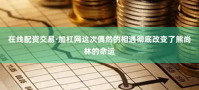 在线配资交易·加杠网这次偶然的相遇彻底改变了熊尚林的命运