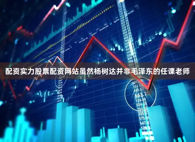 配资实力股票配资网站虽然杨树达并非毛泽东的任课老师